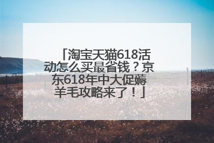 淘宝天猫618活动怎么买最省钱？京东618年中大促薅羊毛攻略来了！