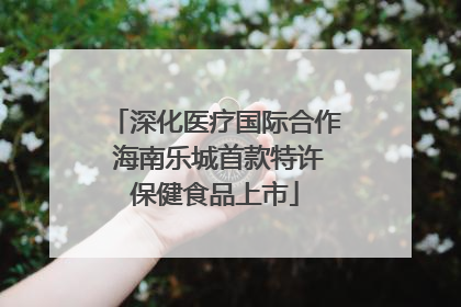 深化医疗国际合作 海南乐城首款特许保健食品上市