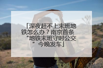 深夜赶不上末班地铁怎么办？南京首条“地铁末班守时公交”今晚发车