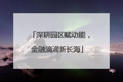 深耕园区赋动能，金融滴灌新长海