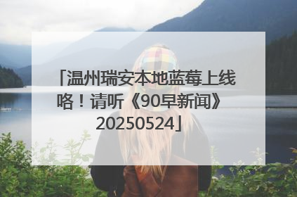 温州瑞安本地蓝莓上线咯！请听《90早新闻》20250524