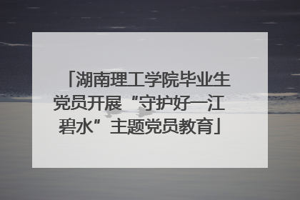 湖南理工学院毕业生党员开展“守护好一江碧水”主题党员教育