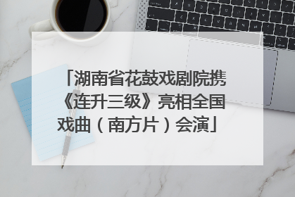 湖南省花鼓戏剧院携《连升三级》亮相全国戏曲（南方片）会演