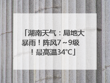 湖南天气：局地大暴雨！阵风7～9级！最高温34℃