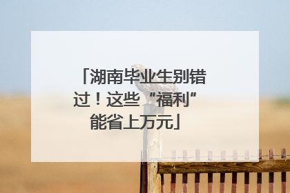 湖南毕业生别错过！这些“福利”能省上万元