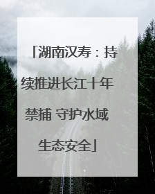 湖南汉寿：持续推进长江十年禁捕 守护水域生态安全