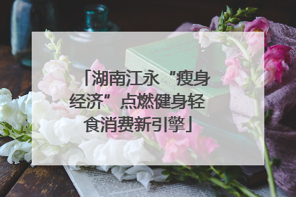 湖南江永“瘦身经济”点燃健身轻食消费新引擎