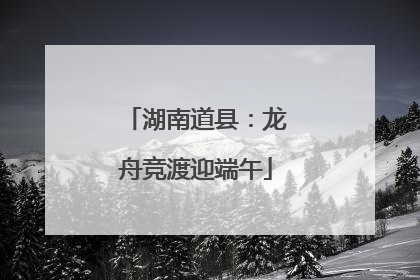 湖南道县：龙舟竞渡迎端午