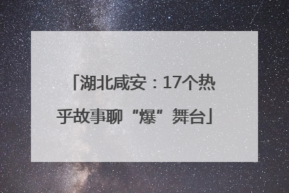 湖北咸安：17个热乎故事聊“爆”舞台