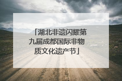 湖北非遗闪耀第九届成都国际非物质文化遗产节