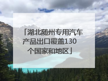 湖北随州专用汽车产品出口覆盖130个国家和地区