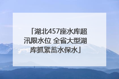 湖北457座水库超汛限水位 全省大型湖库抓紧蓄水保水