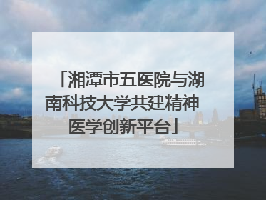 湘潭市五医院与湖南科技大学共建精神医学创新平台