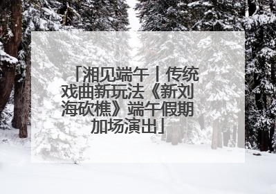 湘见端午丨传统戏曲新玩法《新刘海砍樵》端午假期加场演出