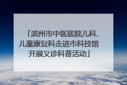 滨州市中医医院儿科、儿童康复科走进市科技馆开展义诊科普活动