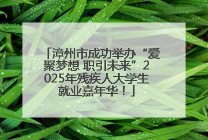 漳州市成功举办“爱聚梦想 职引未来”2025年残疾人大学生就业嘉年华！