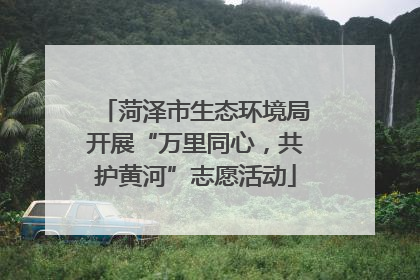 菏泽市生态环境局开展“万里同心，共护黄河”志愿活动