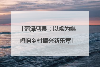 菏泽曹县：以歌为媒 唱响乡村振兴新乐章