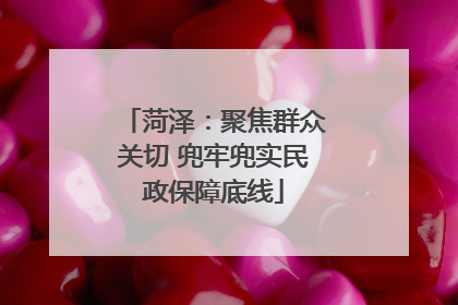 菏泽：聚焦群众关切 兜牢兜实民政保障底线