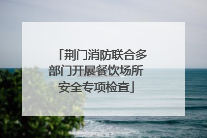 荆门消防联合多部门开展餐饮场所安全专项检查