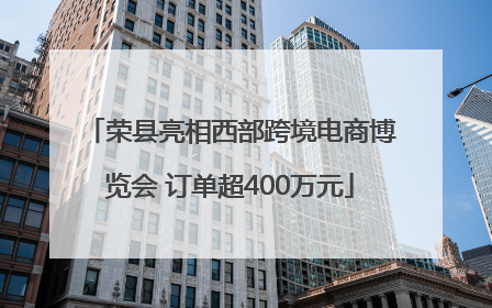 荣县亮相西部跨境电商博览会 订单超400万元