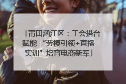 莆田涵江区：工会搭台赋能 “劳模引领+直播实训”培育电商新军