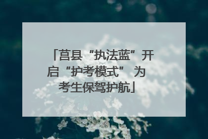莒县“执法蓝”开启“护考模式” 为考生保驾护航