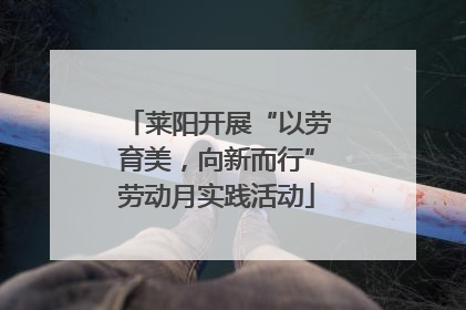 莱阳开展“以劳育美，向新而行”劳动月实践活动