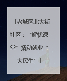 老城区北大街社区：“解忧课堂”撬动就业“大民生”