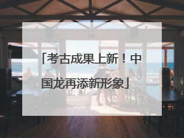 考古成果上新！中国龙再添新形象