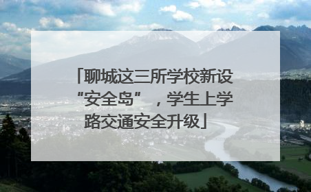 聊城这三所学校新设“安全岛”，学生上学路交通安全升级