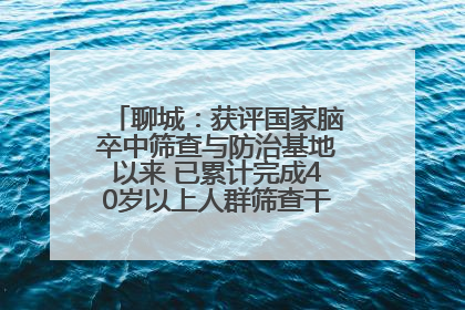 聊城：获评国家脑卒中筛查与防治基地以来 已累计完成40岁以上人群筛查干预40余万人次