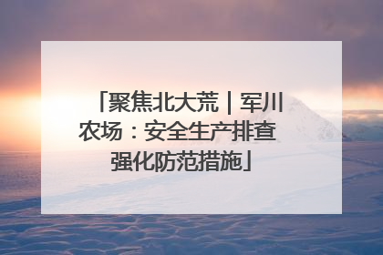 聚焦北大荒｜军川农场：安全生产排查 强化防范措施