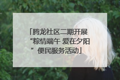腾龙社区二期开展 “粽情端午 爱在夕阳”便民服务活动