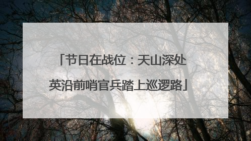节日在战位：天山深处 英沿前哨官兵踏上巡逻路