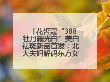 花皙蔻“388牡丹耀光白”美白祛斑新品首发：北大夫妇解码东方女性美白新方案