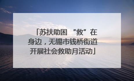 苏扶助困 “救”在身边，无锡市钱桥街道开展社会救助月活动