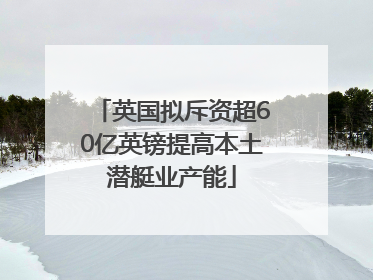 英国拟斥资超60亿英镑提高本土潜艇业产能