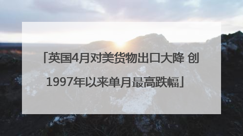 英国4月对美货物出口大降 创1997年以来单月最高跌幅