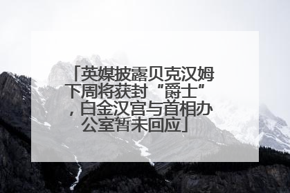 英媒披露贝克汉姆下周将获封“爵士”，白金汉宫与首相办公室暂未回应