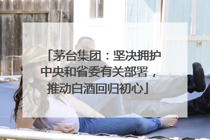 茅台集团：坚决拥护中央和省委有关部署，推动白酒回归初心