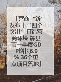 营商“新”发布丨“四个突出”打造营商环境 辉县市一季度GDP增长6.9% 36个重点项目落地