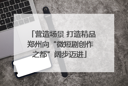 营造场景 打造精品 郑州向“微短剧创作之都”阔步迈进