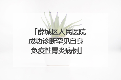 薛城区人民医院成功诊断罕见自身免疫性胃炎病例