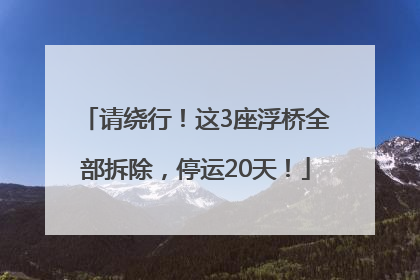 请绕行！这3座浮桥全部拆除，停运20天！