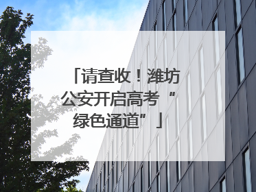 请查收！潍坊公安开启高考“绿色通道”