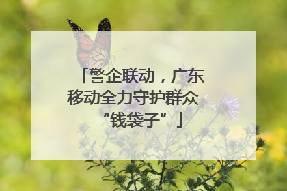 警企联动，广东移动全力守护群众“钱袋子”