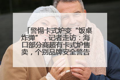 警惕卡式炉变“饭桌炸弹”，记者走访：海口部分商超有卡式炉售卖，个别品牌安全警告信息不全面