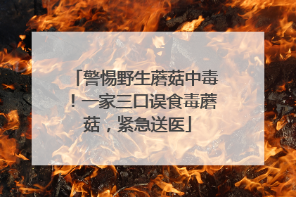 警惕野生蘑菇中毒！一家三口误食毒蘑菇，紧急送医