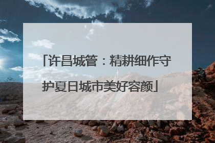 许昌城管：精耕细作守护夏日城市美好容颜